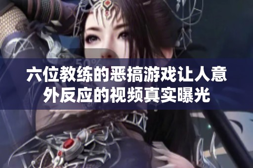六位教练的恶搞游戏让人意外反应的视频真实曝光