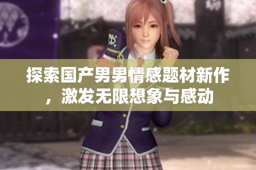 探索国产男男情感题材新作，激发无限想象与感动