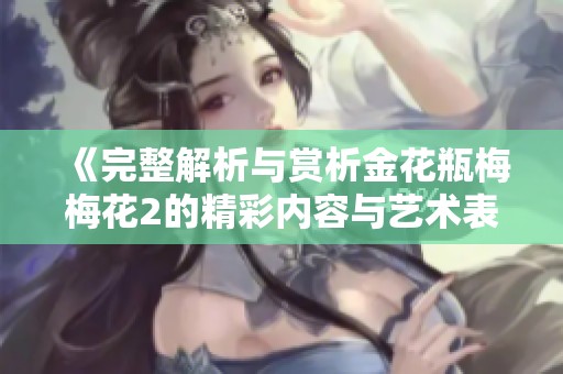 《完整解析与赏析金花瓶梅梅花2的精彩内容与艺术表现》