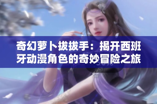 奇幻萝卜拔拔手：揭开西班牙动漫角色的奇妙冒险之旅