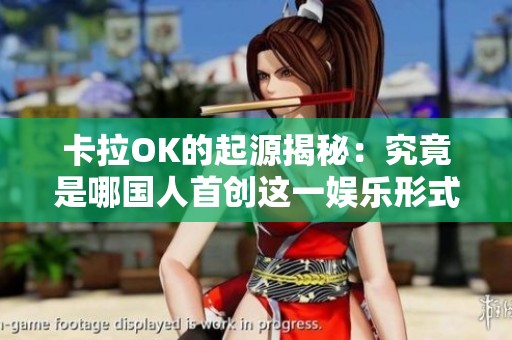 卡拉OK的起源揭秘：究竟是哪国人首创这一娱乐形式？