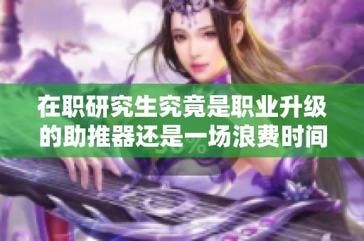 在职研究生究竟是职业升级的助推器还是一场浪费时间的尝试