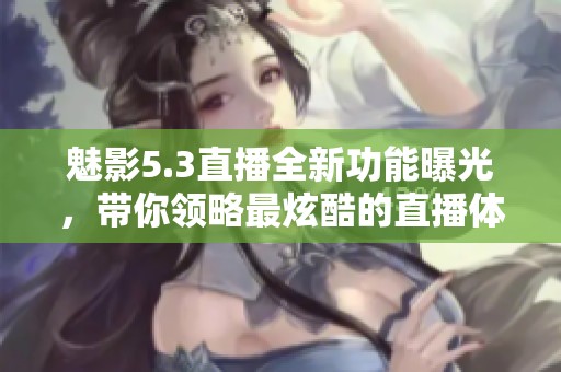 魅影5.3直播全新功能曝光，带你领略最炫酷的直播体验