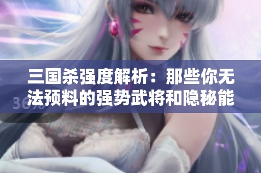 三国杀强度解析：那些你无法预料的强势武将和隐秘能力