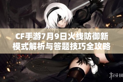 CF手游7月9日火线防御新模式解析与答题技巧全攻略