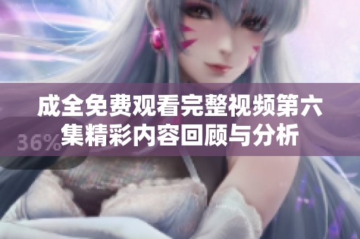 成全免费观看完整视频第六集精彩内容回顾与分析