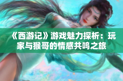 《西游记》游戏魅力探析：玩家与猴哥的情感共鸣之旅