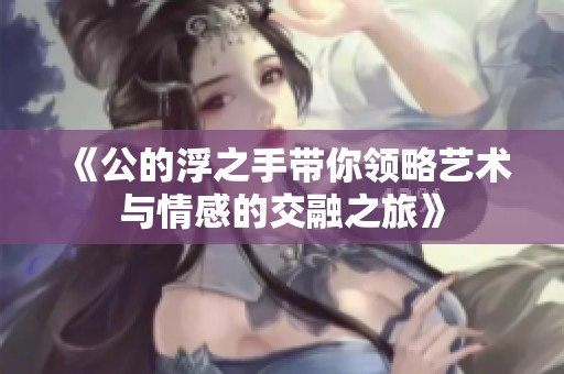 《公的浮之手带你领略艺术与情感的交融之旅》