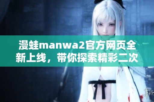 漫蛙manwa2官方网页全新上线，带你探索精彩二次元世界