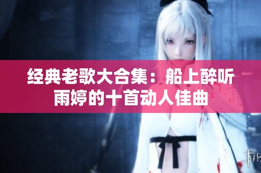 经典老歌大合集：船上醉听雨婷的十首动人佳曲