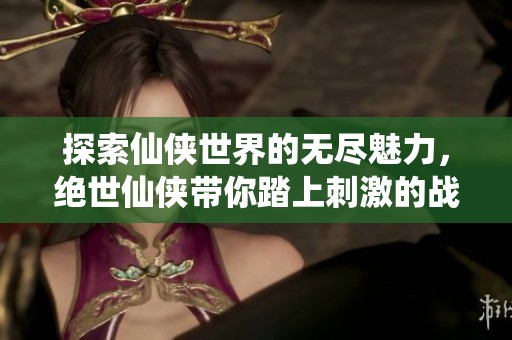 探索仙侠世界的无尽魅力，绝世仙侠带你踏上刺激的战斗之旅