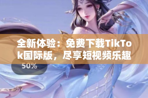 全新体验：免费下载TikTok国际版，尽享短视频乐趣