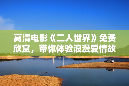 高清电影《二人世界》免费欣赏，带你体验浪漫爱情故事