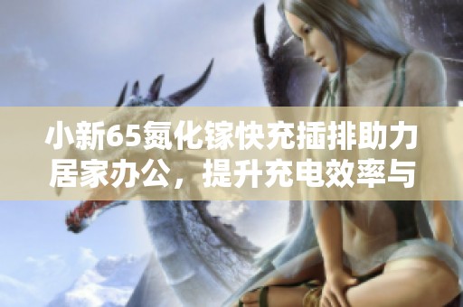 小新65氮化镓快充插排助力居家办公，提升充电效率与便利性