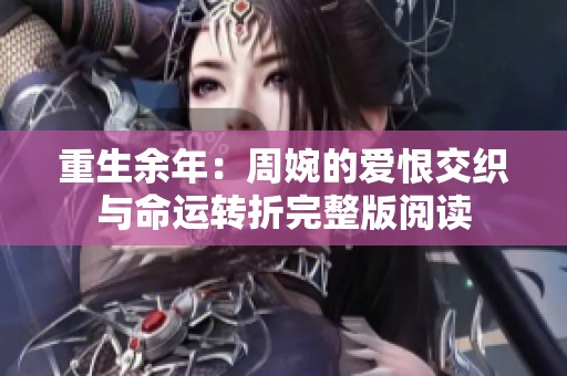 重生余年：周婉的爱恨交织与命运转折完整版阅读