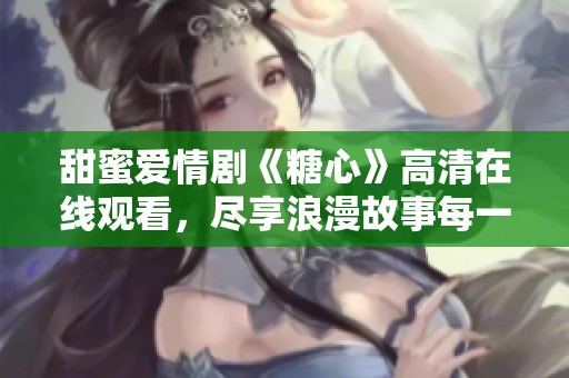 甜蜜爱情剧《糖心》高清在线观看，尽享浪漫故事每一刻