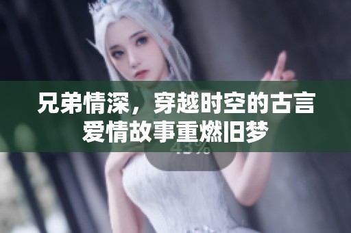 兄弟情深，穿越时空的古言爱情故事重燃旧梦