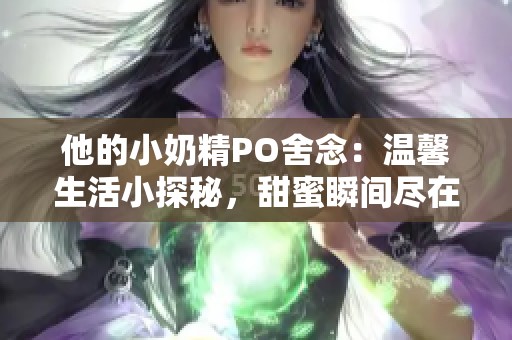 他的小奶精PO舍念：温馨生活小探秘，甜蜜瞬间尽在其中