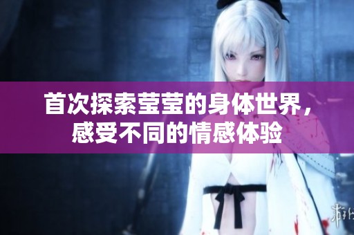 首次探索莹莹的身体世界，感受不同的情感体验