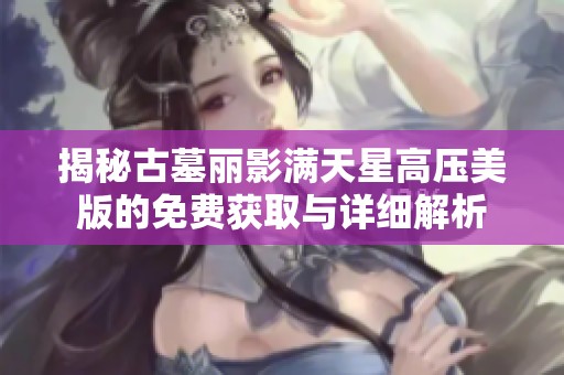 揭秘古墓丽影满天星高压美版的免费获取与详细解析