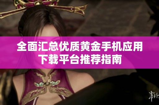 全面汇总优质黄金手机应用下载平台推荐指南