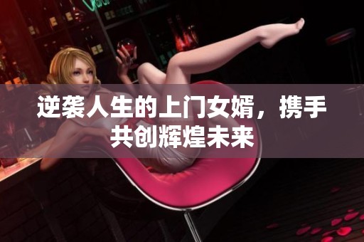 逆袭人生的上门女婿，携手共创辉煌未来