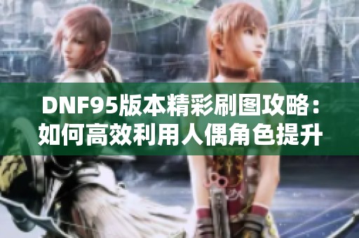 DNF95版本精彩刷图攻略：如何高效利用人偶角色提升游戏体验