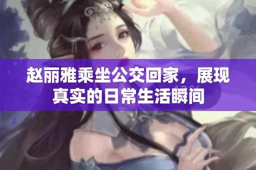 赵丽雅乘坐公交回家，展现真实的日常生活瞬间