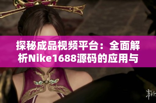 探秘成品视频平台：全面解析Nike1688源码的应用与价值