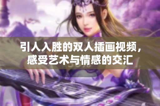引人入胜的双人插画视频，感受艺术与情感的交汇