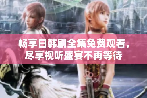 畅享日韩剧全集免费观看，尽享视听盛宴不再等待