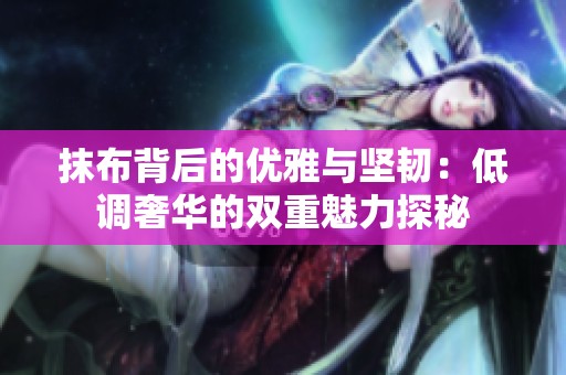 抹布背后的优雅与坚韧：低调奢华的双重魅力探秘