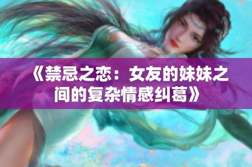 《禁忌之恋：女友的妹妹之间的复杂情感纠葛》
