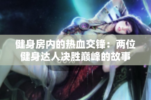 健身房内的热血交锋：两位健身达人决胜巅峰的故事