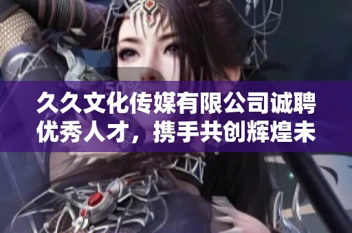 久久文化传媒有限公司诚聘优秀人才，携手共创辉煌未来