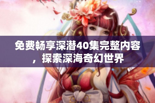 免费畅享深潜40集完整内容，探索深海奇幻世界