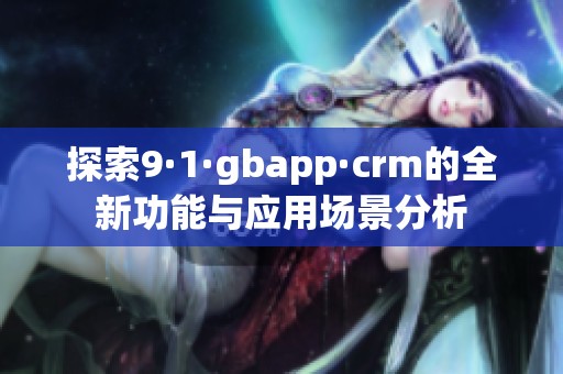 探索9·1·gbapp·crm的全新功能与应用场景分析