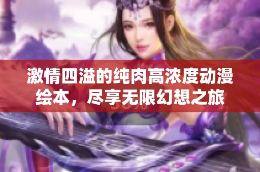 激情四溢的纯肉高浓度动漫绘本，尽享无限幻想之旅