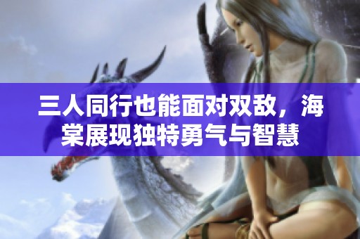 三人同行也能面对双敌，海棠展现独特勇气与智慧