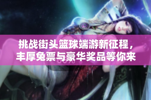 挑战街头篮球端游新征程，丰厚兔票与豪华奖品等你来赢取！