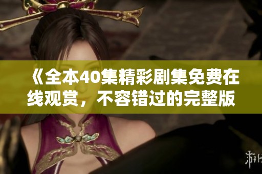 《全本40集精彩剧集免费在线观赏，不容错过的完整版》