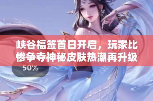 峡谷福签首日开启，玩家比惨争夺神秘皮肤热潮再升级
