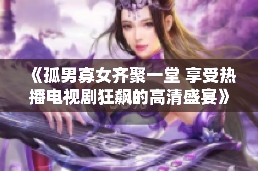 《孤男寡女齐聚一堂 享受热播电视剧狂飙的高清盛宴》