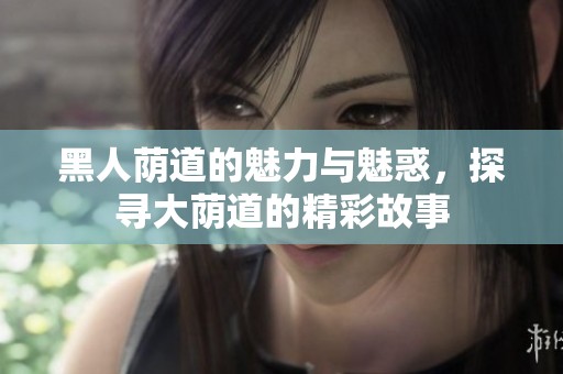 黑人荫道的魅力与魅惑，探寻大荫道的精彩故事