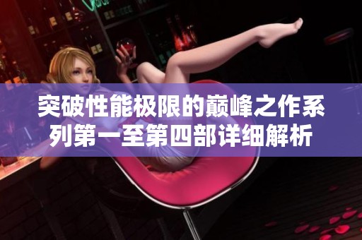 突破性能极限的巅峰之作系列第一至第四部详细解析