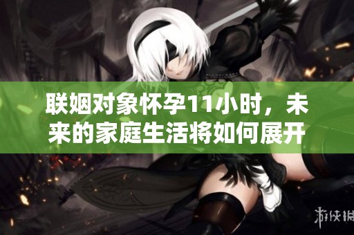 联姻对象怀孕11小时，未来的家庭生活将如何展开