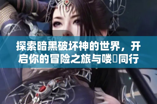 探索暗黑破坏神的世界，开启你的冒险之旅与喽啰同行