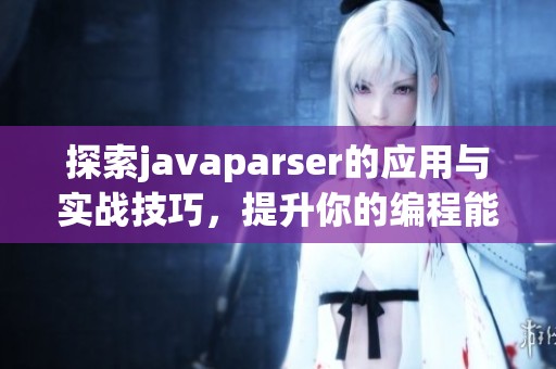 探索javaparser的应用与实战技巧，提升你的编程能力