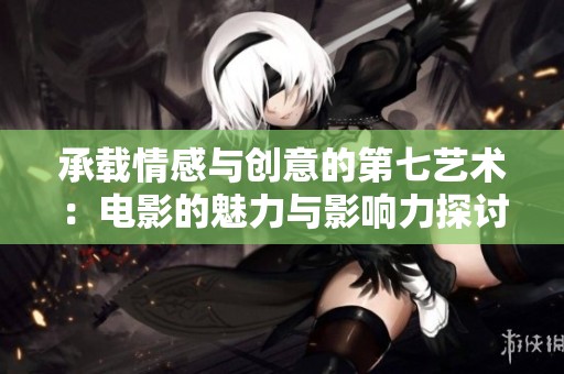 承载情感与创意的第七艺术：电影的魅力与影响力探讨