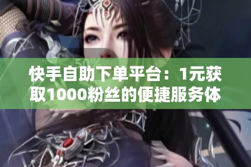 快手自助下单平台：1元获取1000粉丝的便捷服务体验